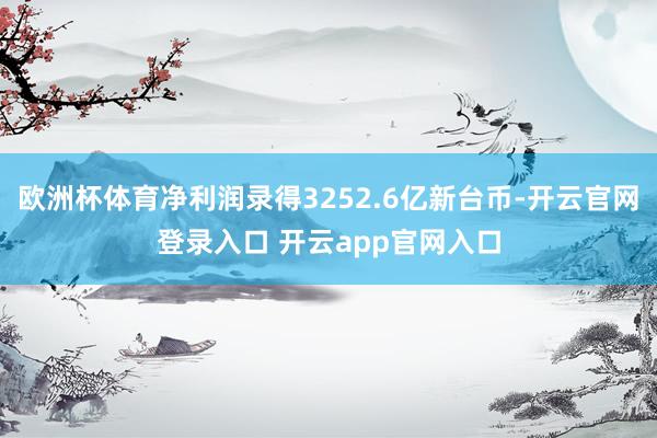 欧洲杯体育净利润录得3252.6亿新台币-开云官网登录入口 开云app官网入口