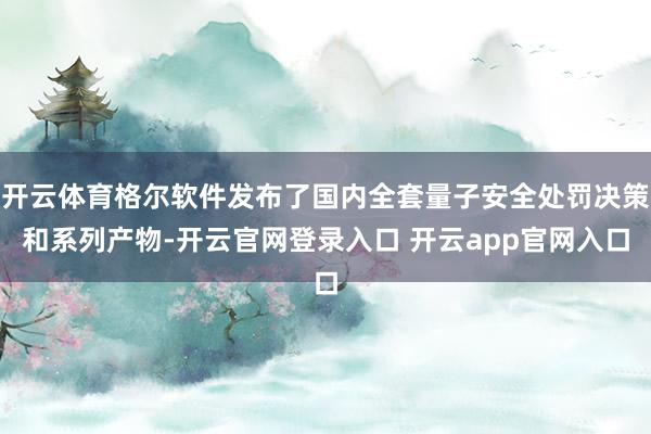 开云体育格尔软件发布了国内全套量子安全处罚决策和系列产物-开云官网登录入口 开云app官网入口