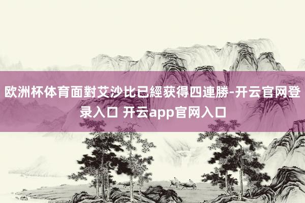 欧洲杯体育面對艾沙比已經获得四連勝-开云官网登录入口 开云app官网入口