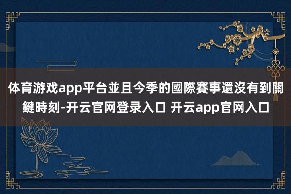 体育游戏app平台並且今季的國際賽事還沒有到關鍵時刻-开云官网登录入口 开云app官网入口