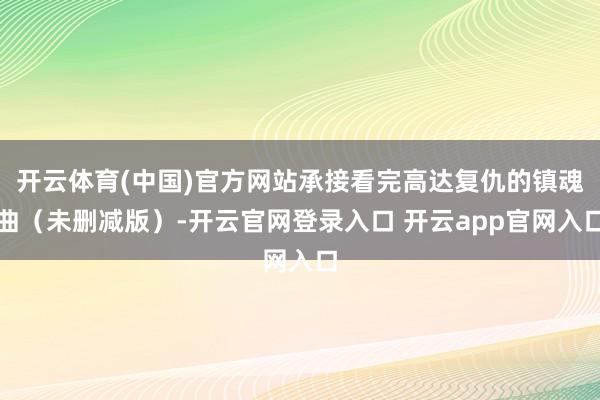 开云体育(中国)官方网站承接看完高达复仇的镇魂曲（未删减版）-开云官网登录入口 开云app官网入口