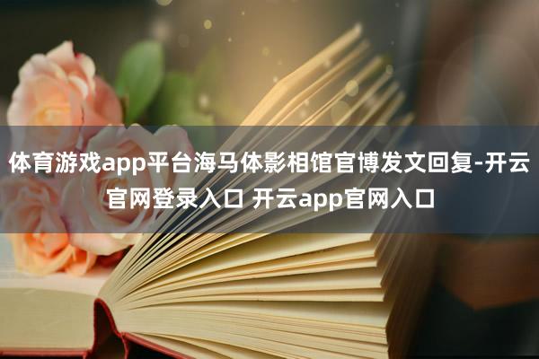 体育游戏app平台海马体影相馆官博发文回复-开云官网登录入口 开云app官网入口