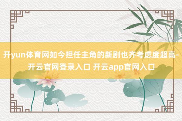 开yun体育网如今担任主角的新剧也齐考虑度超高-开云官网登录入口 开云app官网入口