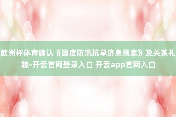 欧洲杯体育确认《国度防汛抗旱济急预案》及关系礼貌-开云官网登录入口 开云app官网入口