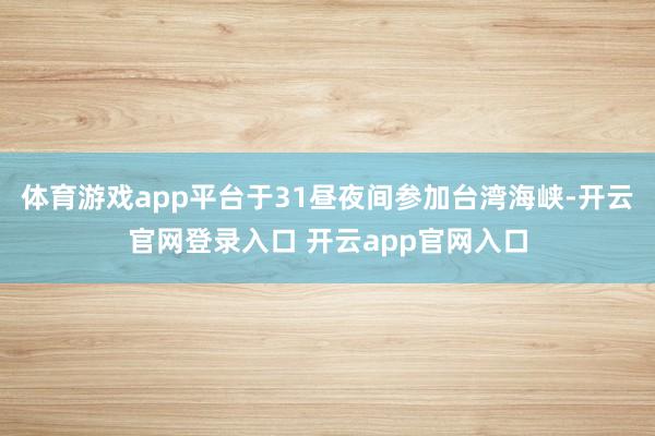 体育游戏app平台于31昼夜间参加台湾海峡-开云官网登录入口 开云app官网入口