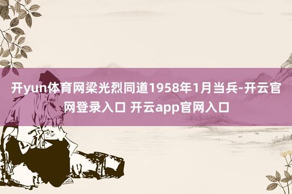 开yun体育网梁光烈同道1958年1月当兵-开云官网登录入口 开云app官网入口