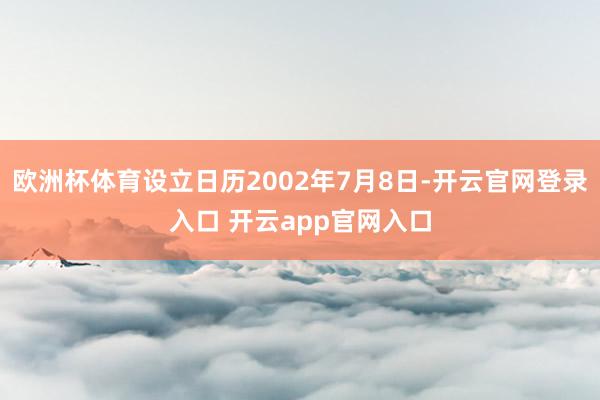 欧洲杯体育设立日历2002年7月8日-开云官网登录入口 开云app官网入口