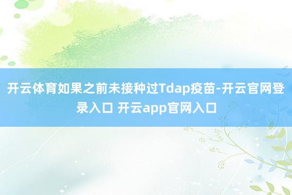 开云体育如果之前未接种过Tdap疫苗-开云官网登录入口 开云app官网入口