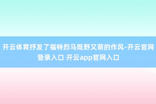 开云体育抒发了福特烈马既野又萌的作风-开云官网登录入口 开云app官网入口