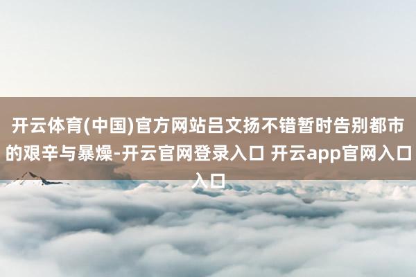 开云体育(中国)官方网站吕文扬不错暂时告别都市的艰辛与暴燥-开云官网登录入口 开云app官网入口